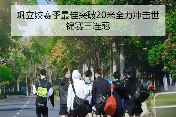 巩立姣赛季最佳突破20米全力冲击世锦赛三连冠