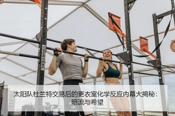 太阳队杜兰特交易后的更衣室化学反应内幕大揭秘：暗流与希望